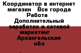 Координатор в интернет-магазин - Все города Работа » Дополнительный заработок и сетевой маркетинг   . Архангельская обл.,Северодвинск г.